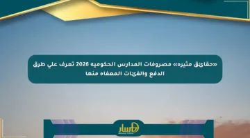 «حقائق مثيرة» مصروفات المدارس الحكومية 2026 تعرف على طرق الدفع والفئات المعفاة منها